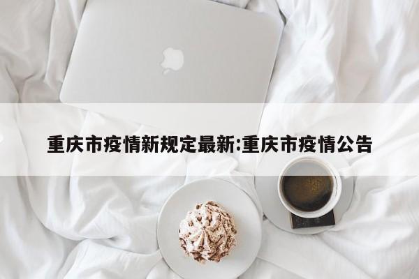重庆市疫情新规定最新:重庆市疫情公告