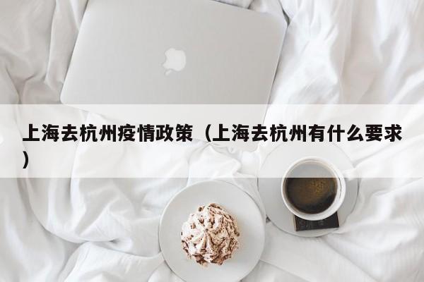 上海去杭州疫情政策(上海去杭州有什么要求)
