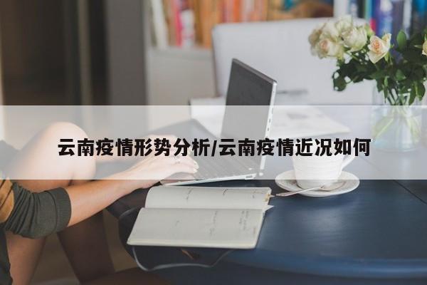 云南疫情形势分析/云南疫情近况如何
