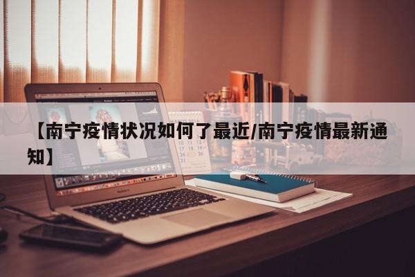 【南宁疫情状况如何了最近/南宁疫情最新通知】