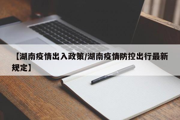 【湖南疫情出入政策/湖南疫情防控出行最新规定】