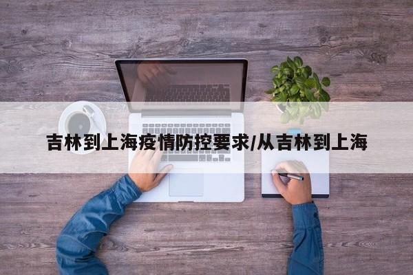 吉林到上海疫情防控要求/从吉林到上海