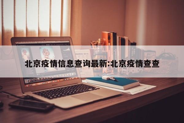 北京疫情信息查询最新:北京疫情查查