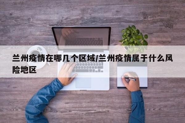 兰州疫情在哪几个区域/兰州疫情属于什么风险地区