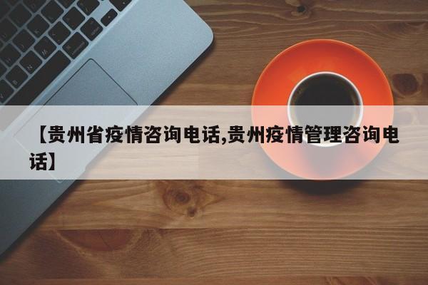 【贵州省疫情咨询电话,贵州疫情管理咨询电话】