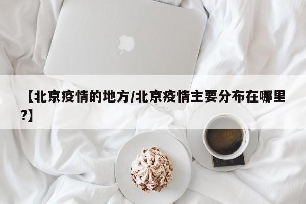 【北京疫情的地方/北京疫情主要分布在哪里?】