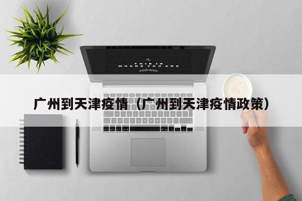 广州到天津疫情(广州到天津疫情政策)