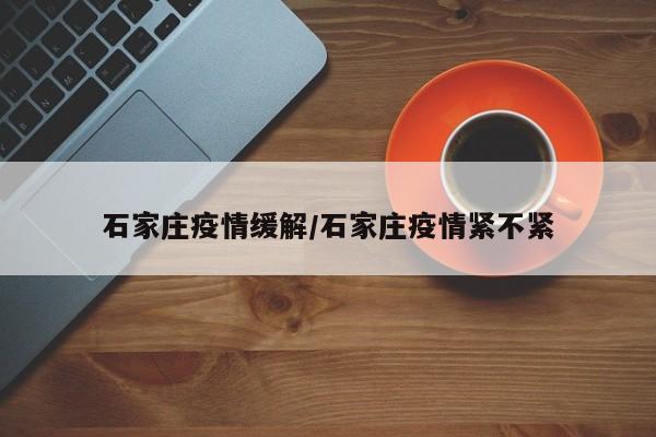 石家庄疫情缓解/石家庄疫情紧不紧