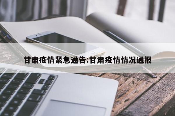 甘肃疫情紧急通告:甘肃疫情情况通报