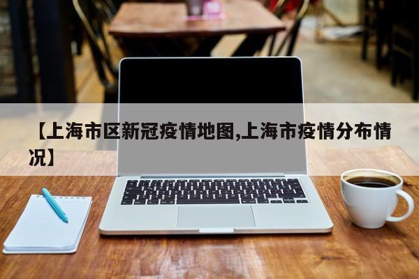 【上海市区新冠疫情地图,上海市疫情分布情况】