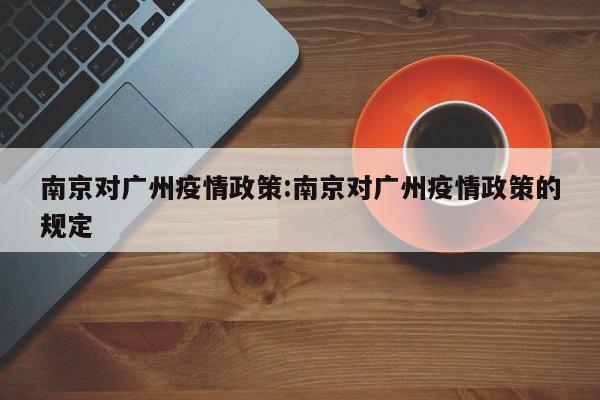 南京对广州疫情政策:南京对广州疫情政策的规定