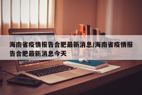 海南省疫情报告合肥最新消息/海南省疫情报告合肥最新消息今天