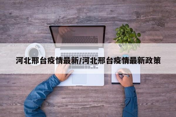 河北邢台疫情最新/河北邢台疫情最新政策