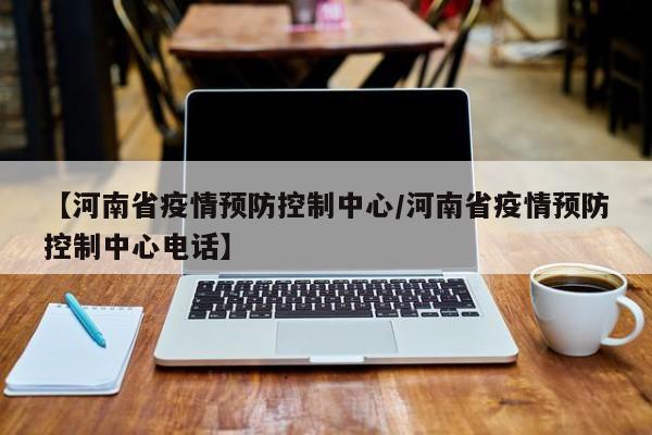 【河南省疫情预防控制中心/河南省疫情预防控制中心电话】