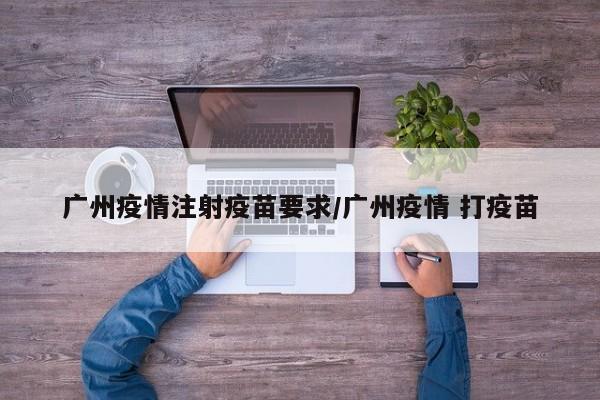 广州疫情注射疫苗要求/广州疫情 打疫苗