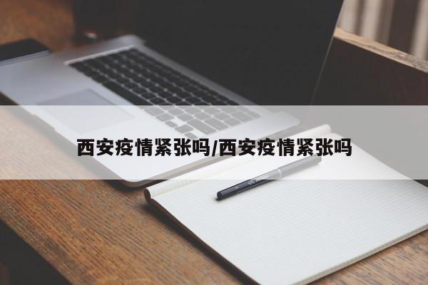 西安疫情紧张吗/西安疫情紧张吗