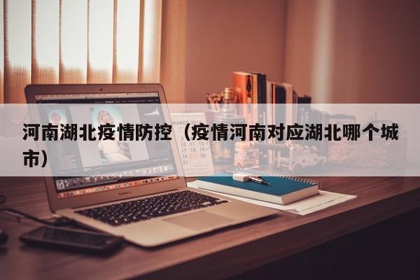 河南湖北疫情防控(疫情河南对应湖北哪个城市)