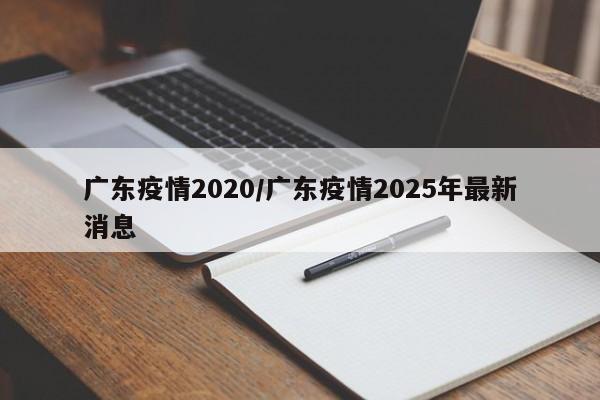 广东疫情2020/广东疫情2025年最新消息