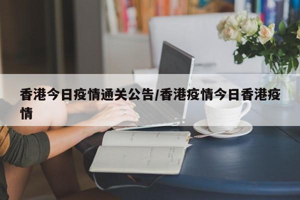 香港今日疫情通关公告/香港疫情今日香港疫情