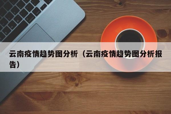 云南疫情趋势图分析(云南疫情趋势图分析报告)