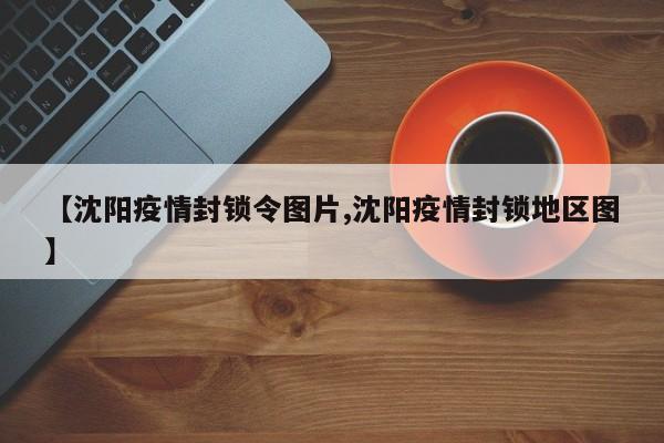 【沈阳疫情封锁令图片,沈阳疫情封锁地区图】