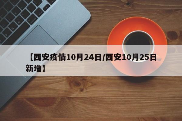 【西安疫情10月24日/西安10月25日新增】