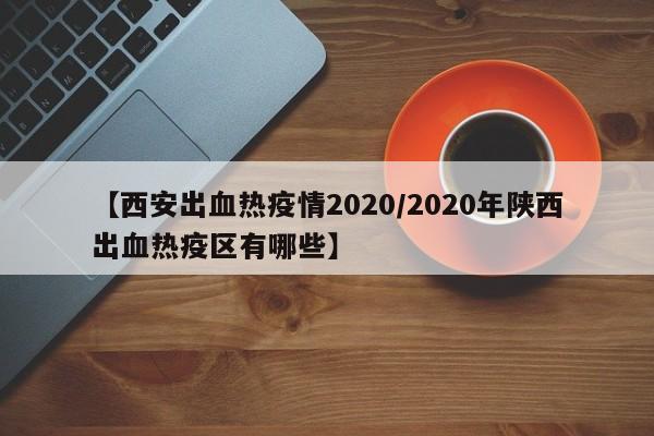 【西安出血热疫情2020/2020年陕西出血热疫区有哪些】