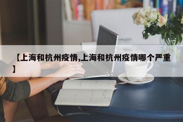 【上海和杭州疫情,上海和杭州疫情哪个严重】