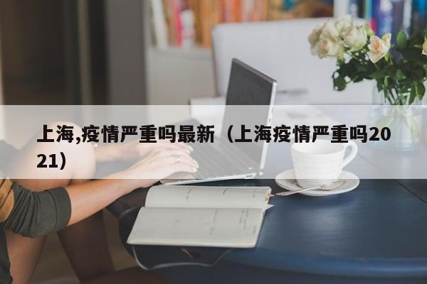 上海,疫情严重吗最新(上海疫情严重吗2021)