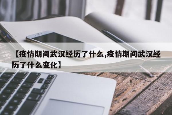 【疫情期间武汉经历了什么,疫情期间武汉经历了什么变化】