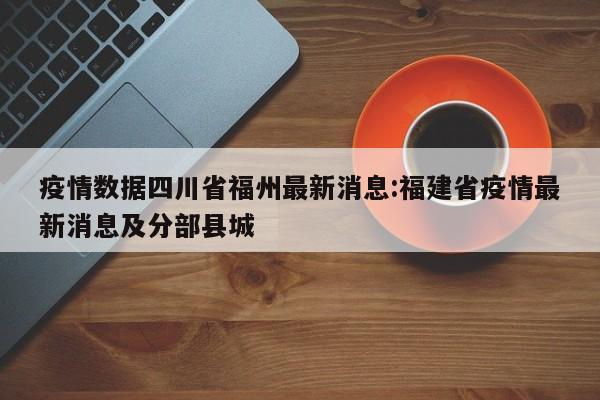 疫情数据四川省福州最新消息:福建省疫情最新消息及分部县城