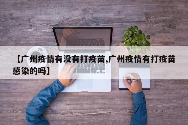 【广州疫情有没有打疫苗,广州疫情有打疫苗感染的吗】