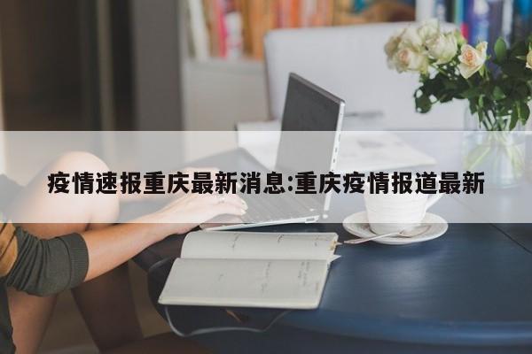 疫情速报重庆最新消息:重庆疫情报道最新