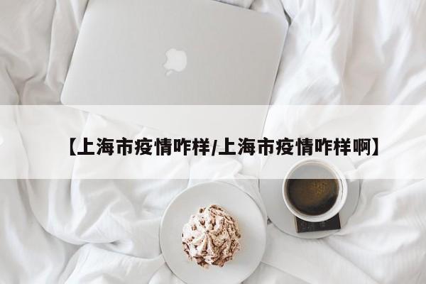 【上海市疫情咋样/上海市疫情咋样啊】