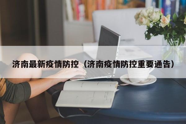 济南最新疫情防控(济南疫情防控重要通告)