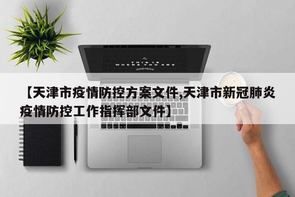 【天津市疫情防控方案文件,天津市新冠肺炎疫情防控工作指挥部文件】