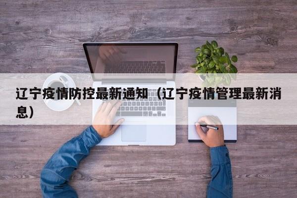 辽宁疫情防控最新通知(辽宁疫情管理最新消息)