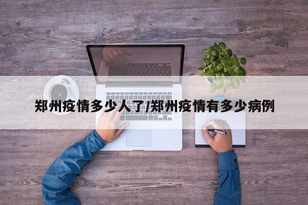 郑州疫情多少人了/郑州疫情有多少病例
