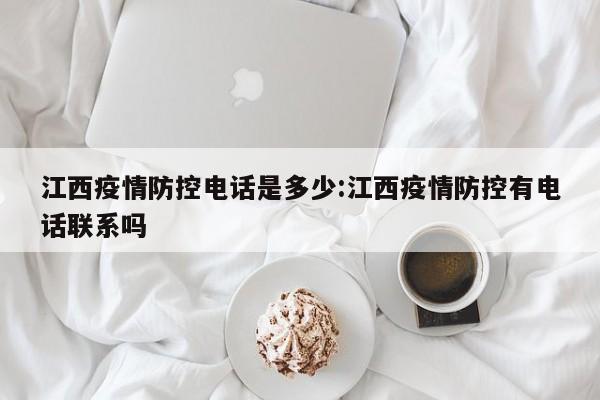 江西疫情防控电话是多少:江西疫情防控有电话联系吗