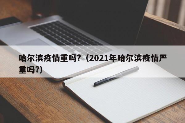 哈尔滨疫情重吗?(2021年哈尔滨疫情严重吗?)