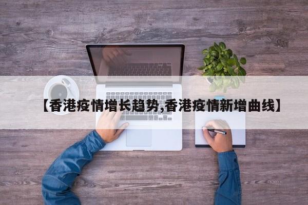 【香港疫情增长趋势,香港疫情新增曲线】