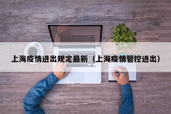 上海疫情进出规定最新(上海疫情管控进出)