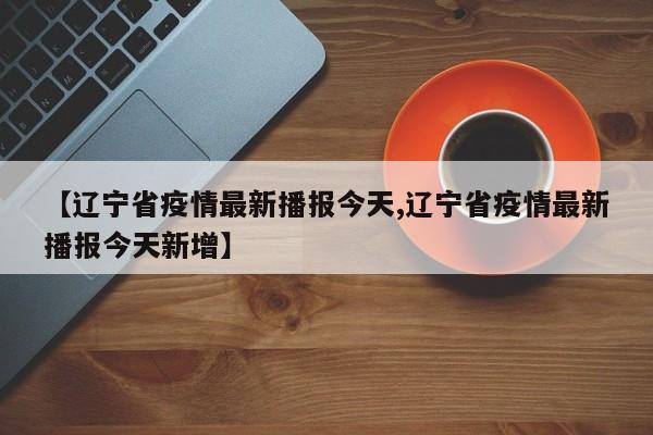 【辽宁省疫情最新播报今天,辽宁省疫情最新播报今天新增】