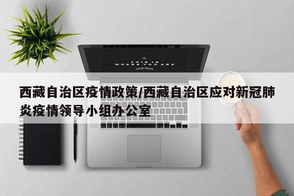 西藏自治区疫情政策/西藏自治区应对新冠肺炎疫情领导小组办公室