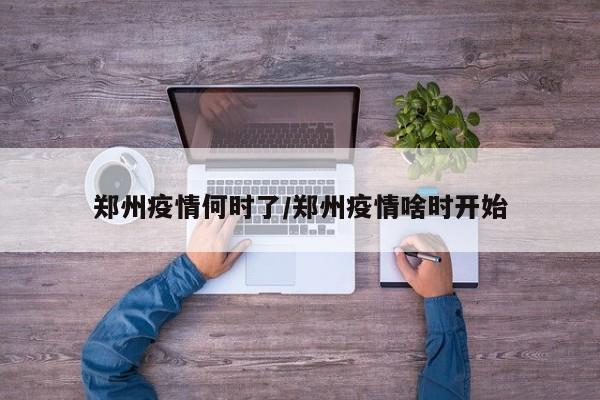 郑州疫情何时了/郑州疫情啥时开始
