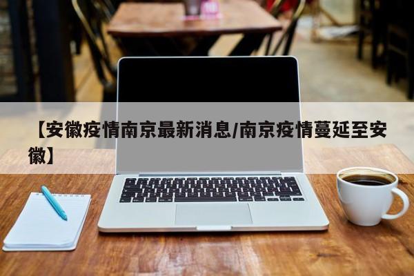 【安徽疫情南京最新消息/南京疫情蔓延至安徽】
